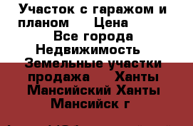 Участок с гаражом и планом   › Цена ­ 850 - Все города Недвижимость » Земельные участки продажа   . Ханты-Мансийский,Ханты-Мансийск г.